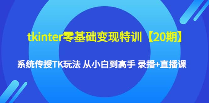 tkinter零基础变现特训【20期】系统传授TK玩法 从小白到高手 录播 直播课