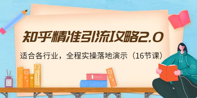 知乎精准引流攻略2.0，适合各行业，全程实操落地演示（16节课）