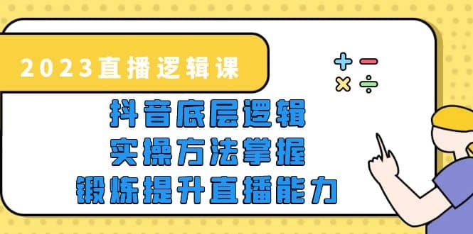 2023直播·逻辑课，抖音底层逻辑 实操方法掌握，锻炼提升直播能力