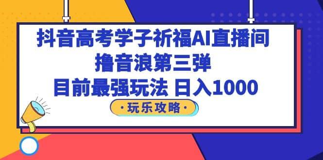 抖音高考学子祈福AI直播间，撸音浪第三弹，目前最强玩法，轻松日入1000