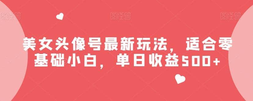 美女头像号最新玩法，适合零基础小白，单日收益500 【揭秘】