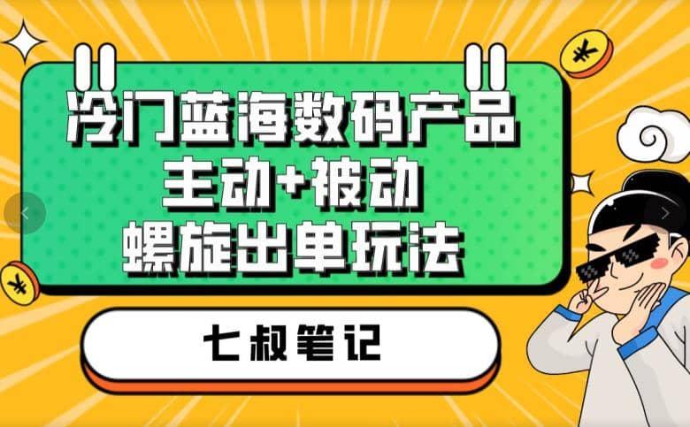 七叔冷门蓝海数码产品，主动 被动螺旋出单玩法，每天百分百出单