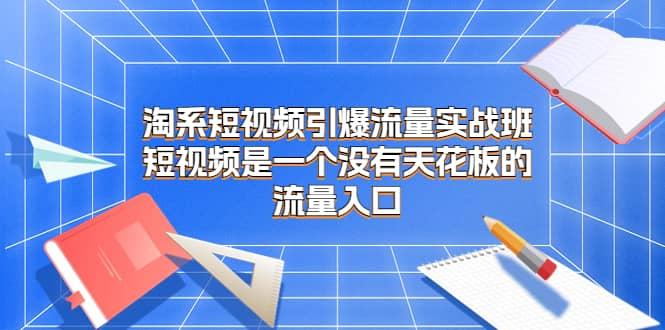 淘系短视频引爆流量实战班，短视频是一个没有天花板的流量入口