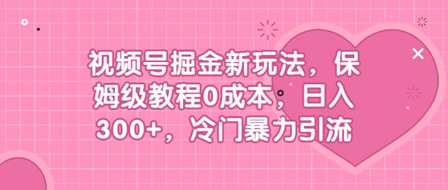 视频号掘金新玩法，保姆级教程0成本，日入300 ，冷门暴力引流