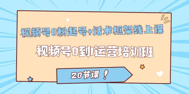 视频号·0粉起号 话术框架线上课：视频号0到1运营培训班（20节课）