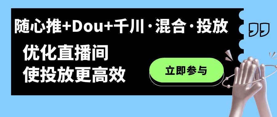 随心推 Dou 千川·混合·投放新玩法，优化直播间使投放更高效