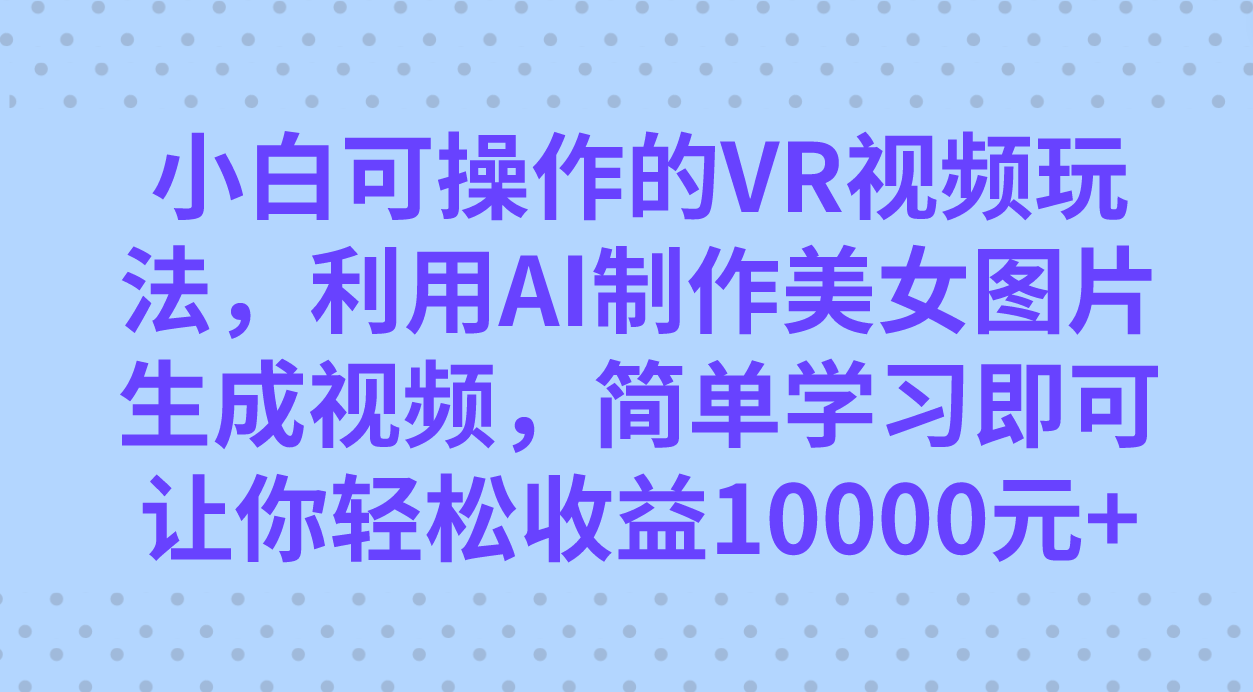 小白可操作的VR视频玩法，利用AI制作美女图片生成视频，你轻松收益10000