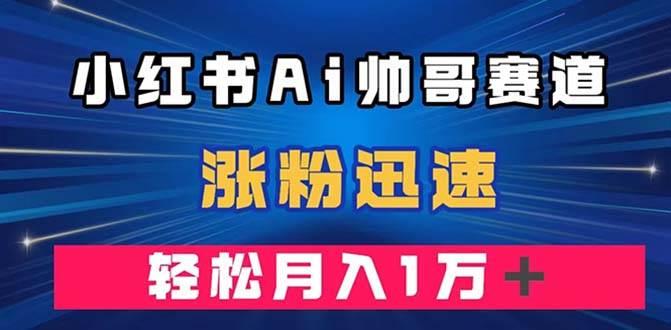 小红书AI帅哥赛道 ，涨粉迅速，轻松月入万元（附软件）