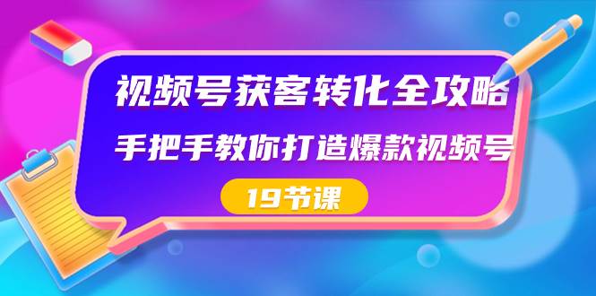 视频号-获客转化全攻略，手把手教你打造爆款视频号（19节课）